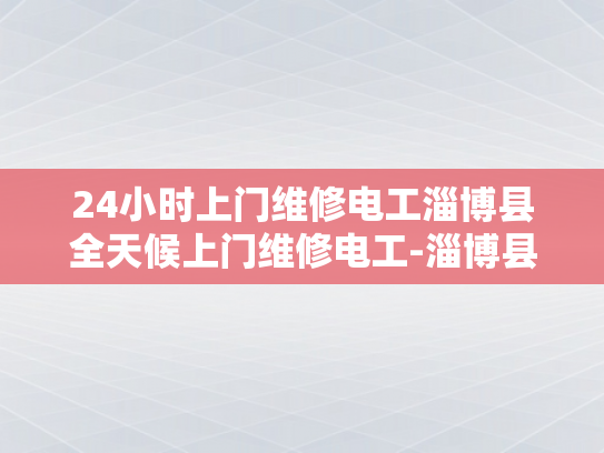 24小时上门维修电工淄博县全天候上门维修电工-淄博县24小时上门维修电工服务