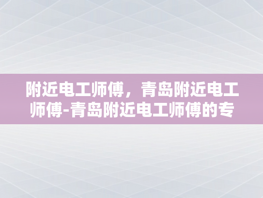 附近电工师傅，青岛附近电工师傅-青岛附近电工师傅的专业服务与质量保证
