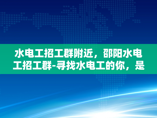 水电工招工群附近，邵阳水电工招工群-寻找水电工的你，是否也在寻找一个可靠的招工平台？