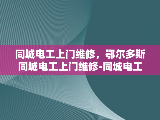 同城电工上门维修，鄂尔多斯同城电工上门维修-同城电工上门维修服务，鄂尔多斯地区的首选解决方案
