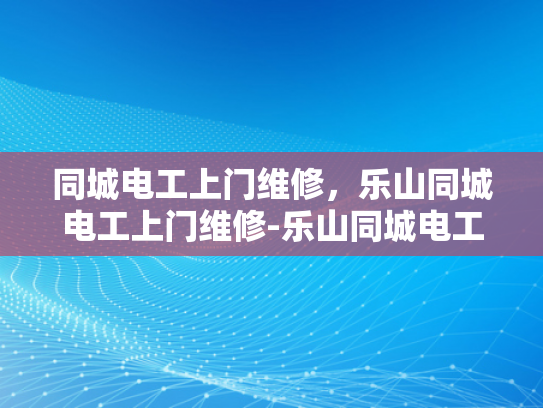 同城电工上门维修，乐山同城电工上门维修-乐山同城电工上门维修服务—您身边的电力专家