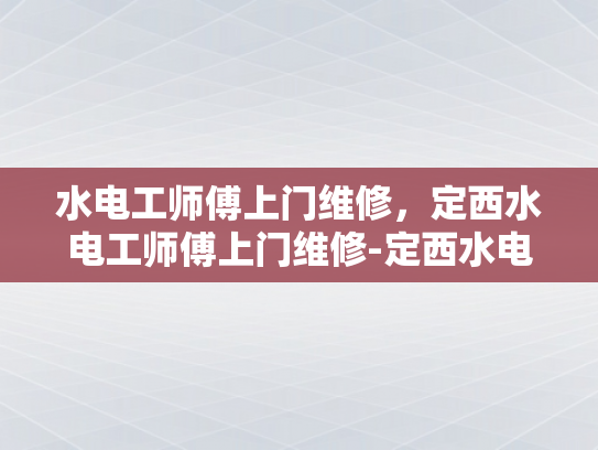水电工师傅上门维修，定西水电工师傅上门维修-定西水电工师傅上门维修服务—家庭电路问题解决专家
