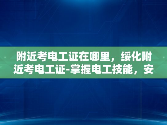附近考电工证在哪里，绥化附近考电工证-掌握电工技能，安全生活从考证开始