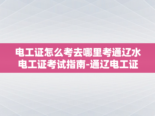 电工证怎么考去哪里考通辽水电工证考试指南-通辽电工证考试指南，如何准备并成功通过电工资格认证