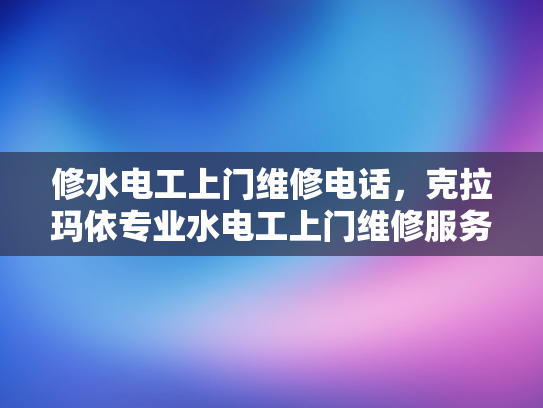 修水电工上门维修电话，克拉玛依专业水电工上门维修服务电话-专业水电工服务，确保您家的安全与舒适