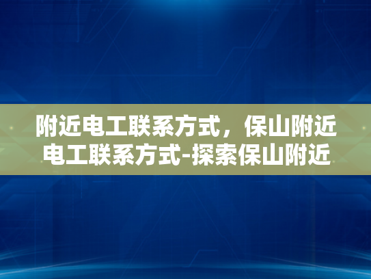 附近电工联系方式，保山附近电工联系方式-探索保山附近的电工服务
