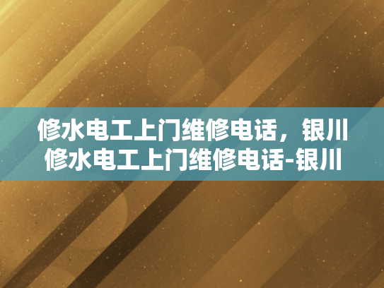 修水电工上门维修电话，银川修水电工上门维修电话-银川修水电工上门维修电话