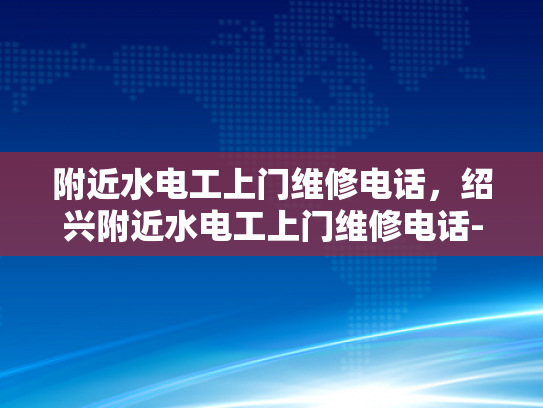 附近水电工上门维修电话，绍兴附近水电工上门维修电话-绍兴水电工上门维修服务，您身边的水电专家