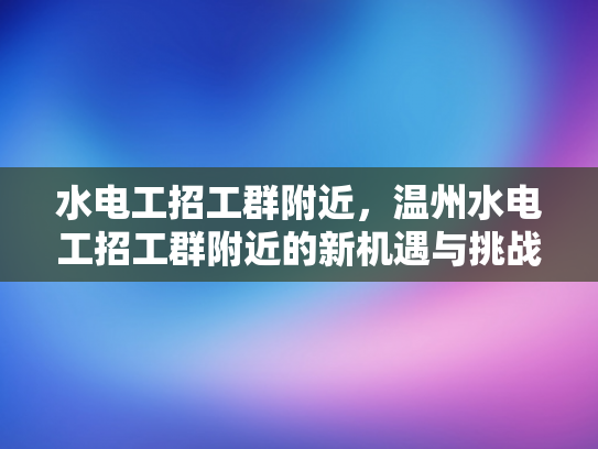 水电工招工群附近，温州水电工招工群附近的新机遇与挑战-水电工招工群附近，温州水电工招工群附近的新机遇与挑战