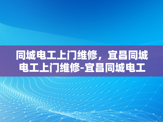 同城电工上门维修，宜昌同城电工上门维修-宜昌同城电工上门维修服务，便捷、高效、可靠