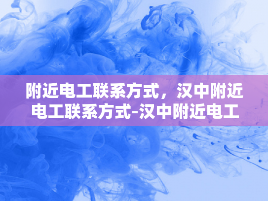 附近电工联系方式，汉中附近电工联系方式-汉中附近电工联系方式