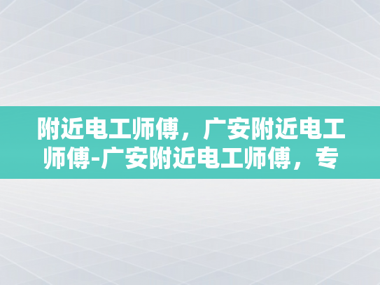 附近电工师傅，广安附近电工师傅-广安附近电工师傅，专业服务，安全可靠
