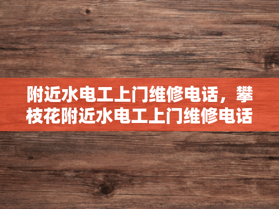 附近水电工上门维修电话，攀枝花附近水电工上门维修电话-攀枝花地区水电工专业服务，确保您家电路无忧