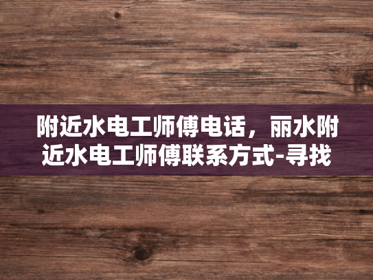 附近水电工师傅电话，丽水附近水电工师傅联系方式-寻找附近的水电工师傅，丽水地区联系方式一览