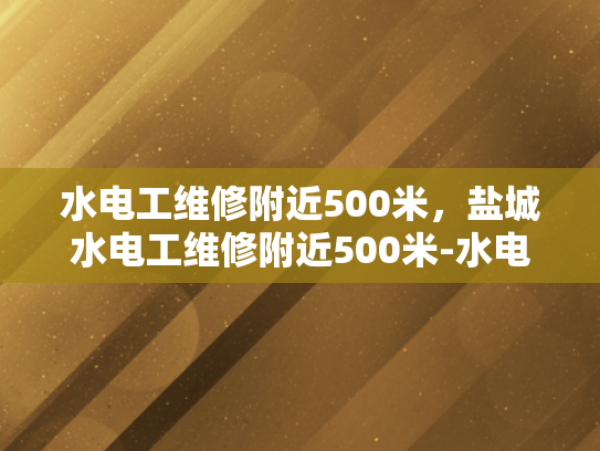 水电工维修附近500米，盐城水电工维修附近500米-水电工维修服务—盐城地区500米范围内的最佳选择