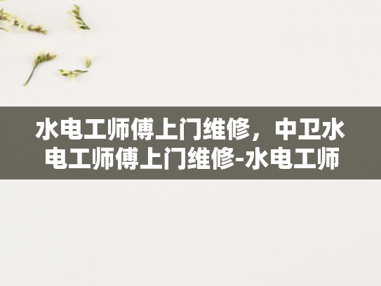 水电工师傅上门维修，中卫水电工师傅上门维修-水电工师傅上门维修服务