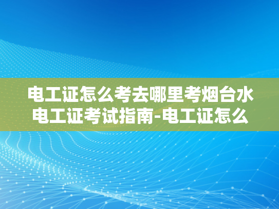 电工证怎么考去哪里考烟台水电工证考试指南-电工证怎么考？烟台水电工证考试指南