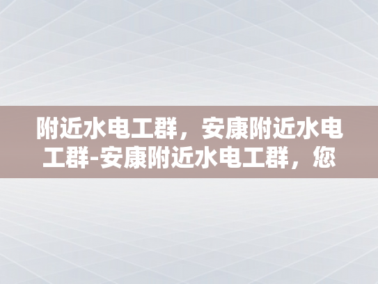 附近水电工群，安康附近水电工群-安康附近水电工群，您身边的水电维修专家