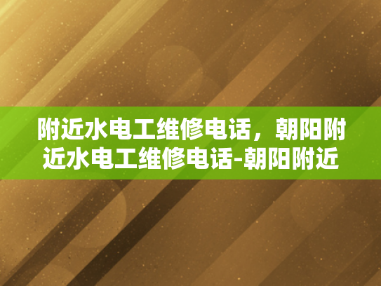 附近水电工维修电话，朝阳附近水电工维修电话-朝阳附近水电工维修电话