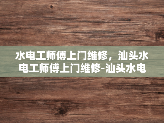 水电工师傅上门维修，汕头水电工师傅上门维修-汕头水电工师傅上门维修服务，您的家的安全守护者