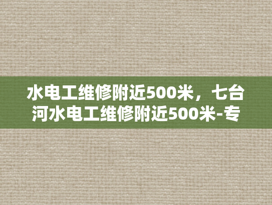 水电工维修附近500米，七台河水电工维修附近500米-专业水电工维修服务