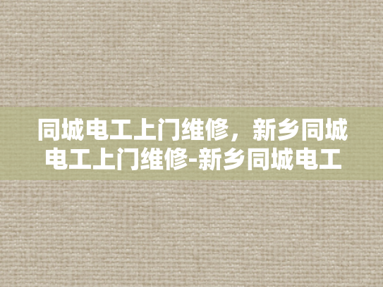 同城电工上门维修，新乡同城电工上门维修-新乡同城电工上门维修服务—您身边的电力专家