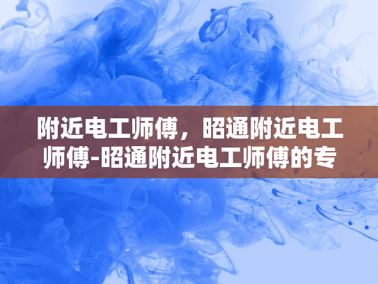附近电工师傅，昭通附近电工师傅-昭通附近电工师傅的专业技能与服务承诺
