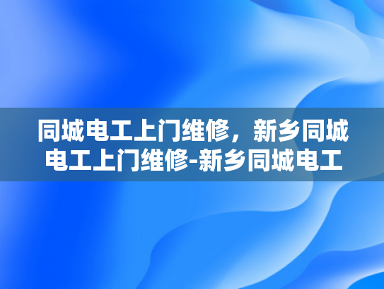 同城电工上门维修，新乡同城电工上门维修-新乡同城电工上门维修服务—您的家庭和企业的可靠后盾