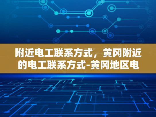附近电工联系方式，黄冈附近的电工联系方式-黄冈地区电工服务联系方式指南