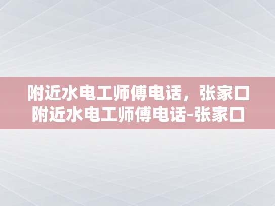 附近水电工师傅电话，张家口附近水电工师傅电话-张家口附近水电工师傅联系方式