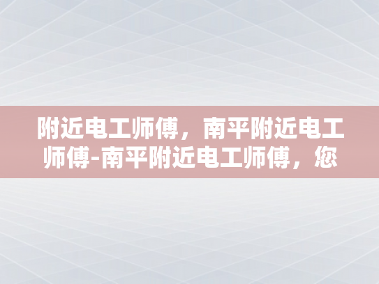 附近电工师傅，南平附近电工师傅-南平附近电工师傅，您的家庭和企业的电力守护者