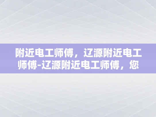 附近电工师傅，辽源附近电工师傅-辽源附近电工师傅，您身边的电力守护者