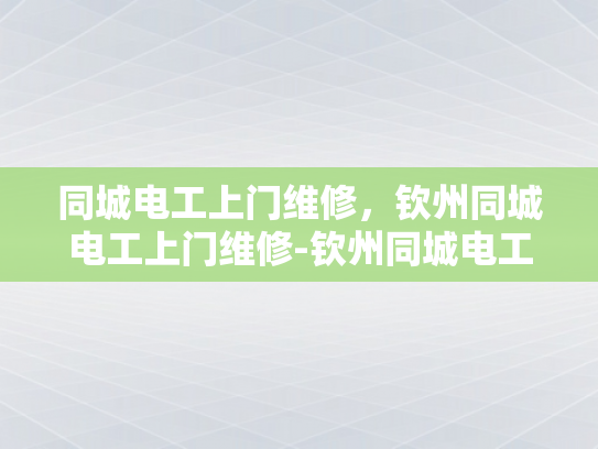 同城电工上门维修，钦州同城电工上门维修-钦州同城电工上门维修服务，快速响应，专业解决各类电气问题