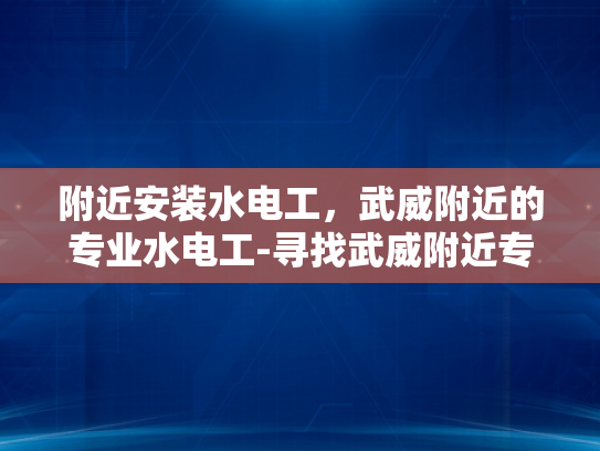 附近安装水电工，武威附近的专业水电工-寻找武威附近专业的水电工？专业服务就在您身边！