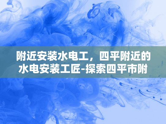 附近安装水电工，四平附近的水电安装工匠-探索四平市附近专业的水电安装工匠