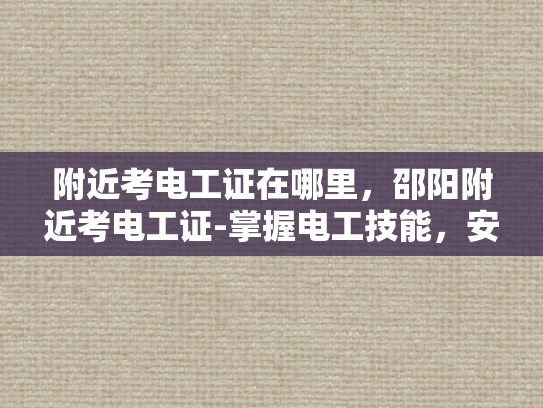 附近考电工证在哪里，邵阳附近考电工证-掌握电工技能，安全生活从证开始