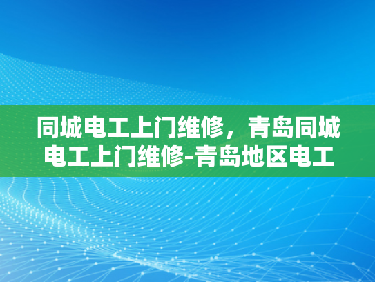 同城电工上门维修，青岛同城电工上门维修-青岛地区电工上门维修服务概览