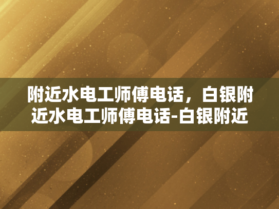 附近水电工师傅电话，白银附近水电工师傅电话-白银附近水电工师傅电话