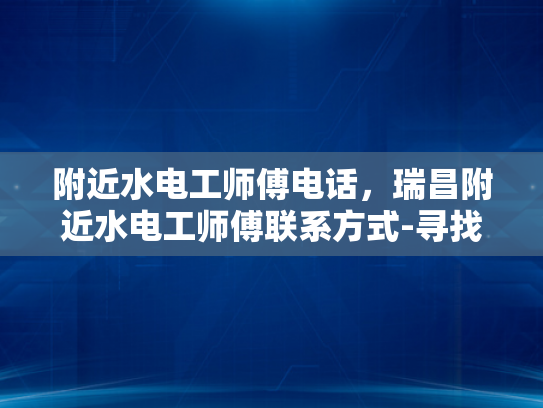 附近水电工师傅电话，瑞昌附近水电工师傅联系方式-寻找瑞昌附近水电工师傅的实用指南