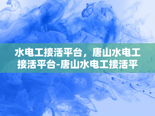 水电工接活平台，唐山水电工接活平台-唐山水电工接活平台，为城市生活添彩的幕后英雄