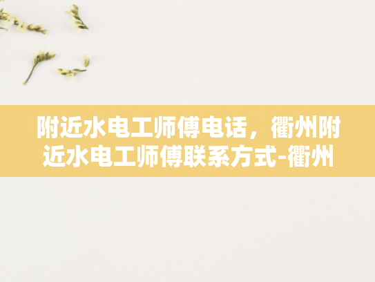 附近水电工师傅电话，衢州附近水电工师傅联系方式-衢州附近水电工师傅联系方式