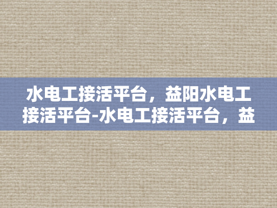 水电工接活平台，益阳水电工接活平台-水电工接活平台，益阳地区的专业服务新选择