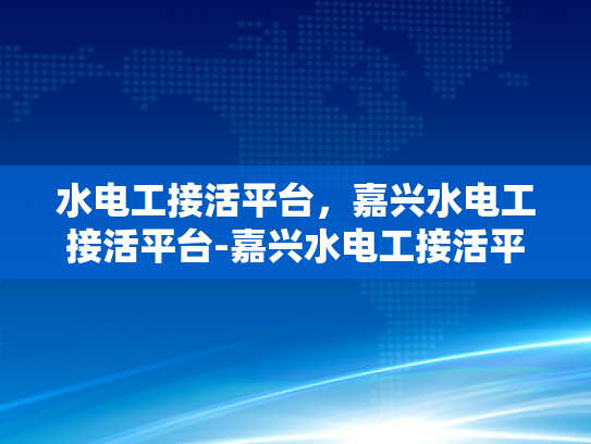 水电工接活平台，嘉兴水电工接活平台-嘉兴水电工接活平台，高效匹配与专业服务