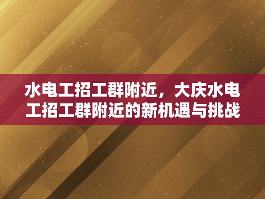 水电工招工群附近，大庆水电工招工群附近的新机遇与挑战-水电工招工群附近—大庆新机遇与挑战