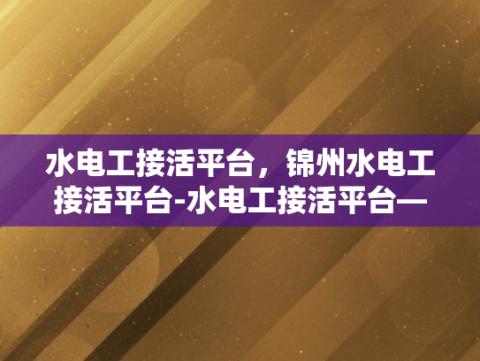 水电工接活平台，锦州水电工接活平台-水电工接活平台—锦州水电工接活平台的现状与前景