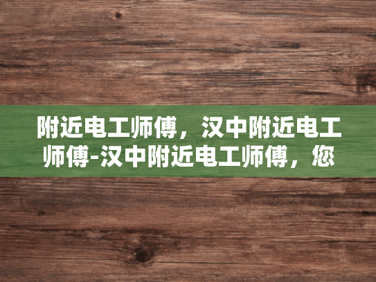 附近电工师傅，汉中附近电工师傅-汉中附近电工师傅，您身边的专业电力解决方案