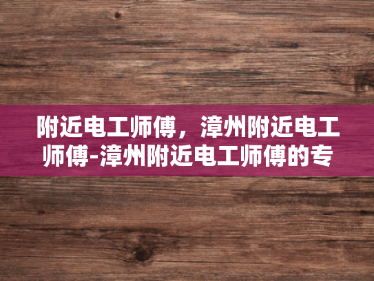 附近电工师傅，漳州附近电工师傅-漳州附近电工师傅的专业技能与服务