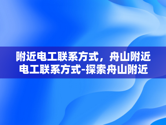 附近电工联系方式，舟山附近电工联系方式-探索舟山附近电工的联系方式，确保安全用电
