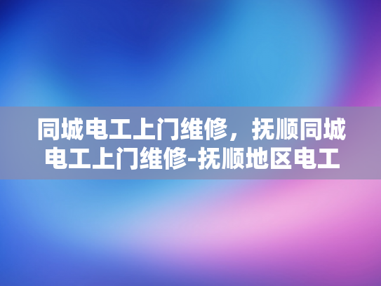同城电工上门维修，抚顺同城电工上门维修-抚顺地区电工服务新体验