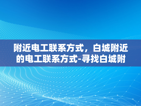 附近电工联系方式，白城附近的电工联系方式-寻找白城附近专业电工，确保家庭电气安全无忧